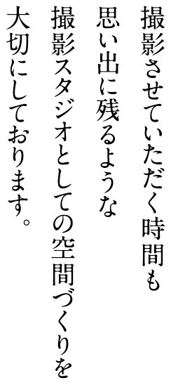 撮影させていただく時間も思い出に残るような撮影スタジオとしての空間づくりを大切にしております。